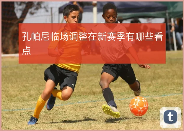 孔帕尼临场调整在新赛季有哪些看点