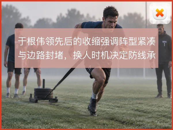 于根伟领先后的收缩强调阵型紧凑与边路封堵，换人时机决定防线承压质量