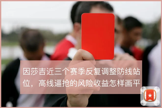 因莎吉近三个赛季反复调整防线站位，高线逼抢的风险收益怎样画平衡线