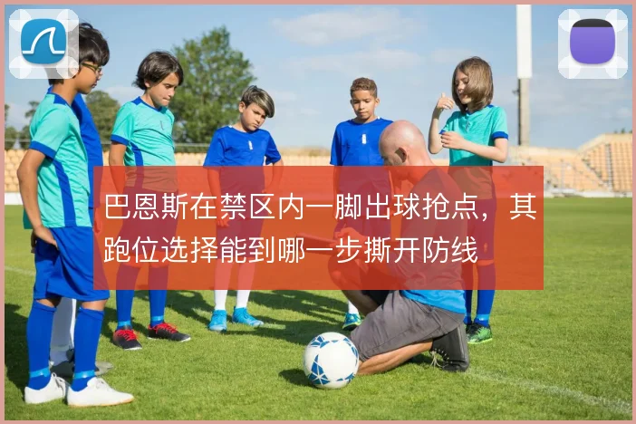 巴恩斯在禁区内一脚出球抢点,其跑位选择能到哪一步撕开防线