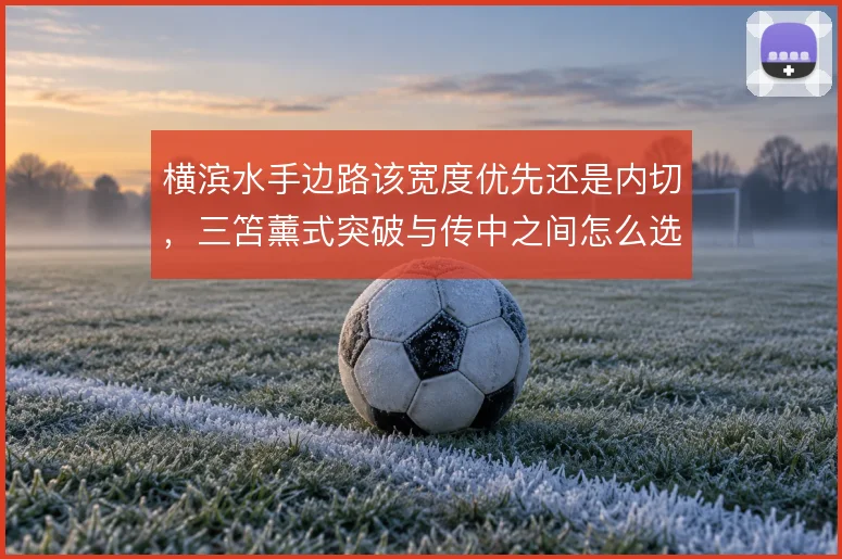 横滨水手边路该宽度优先还是内切,三笘薰式突破与传中之间怎么选