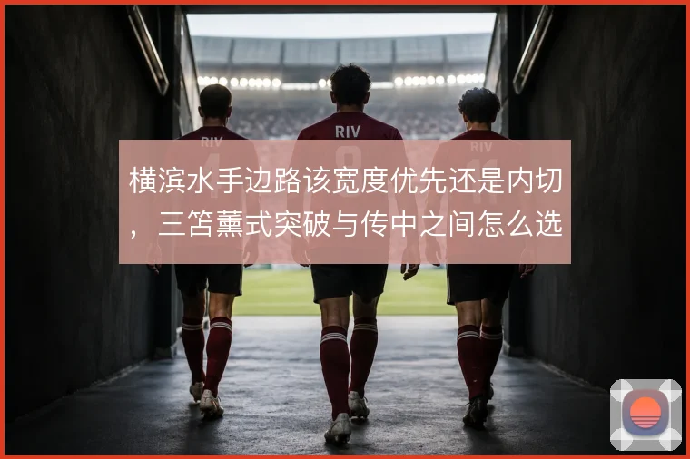 横滨水手边路该宽度优先还是内切,三笘薰式突破与传中之间怎么选