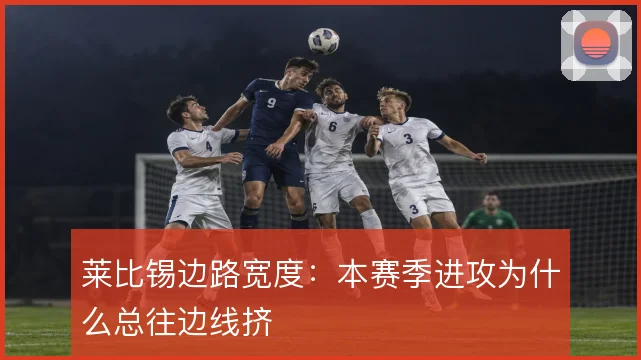 莱比锡边路宽度：本赛季进攻为什么总往边线挤