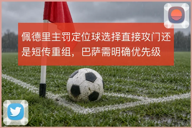 佩德里主罚定位球选择直接攻门还是短传重组,巴萨需明确优先级