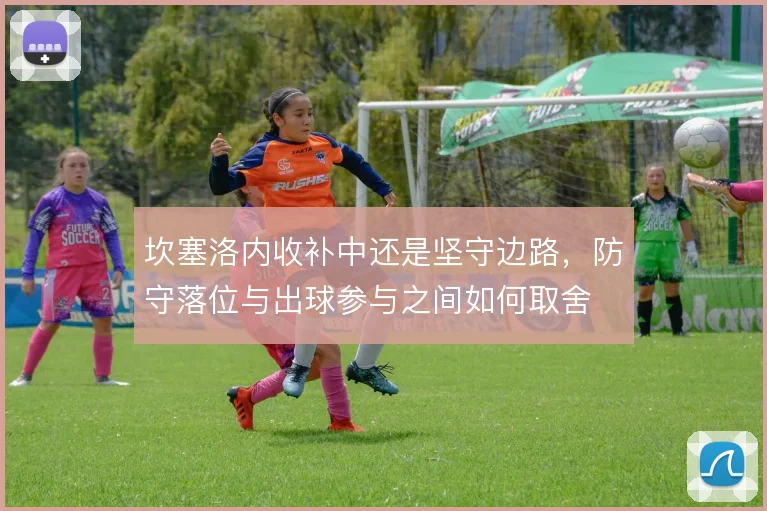 坎塞洛内收补中还是坚守边路,防守落位与出球参与之间如何取舍