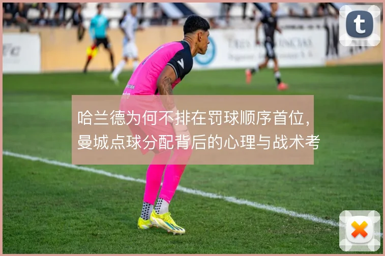哈兰德为何不排在罚球顺序首位，曼城点球分配背后的心理与战术考量