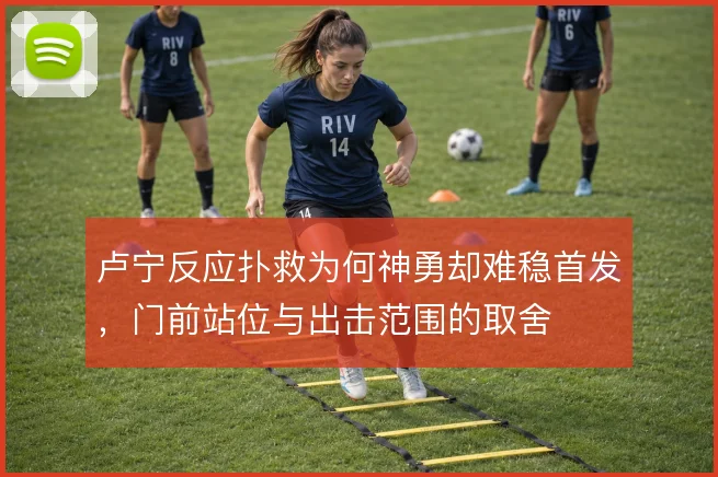 卢宁反应扑救为何神勇却难稳首发，门前站位与出击范围的取舍