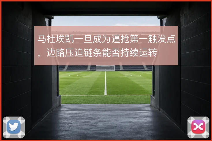 马杜埃凯一旦成为逼抢第一触发点,边路压迫链条能否持续运转