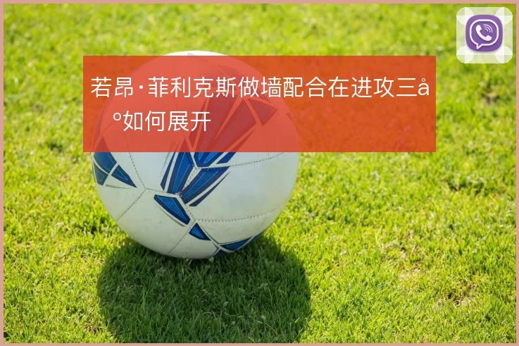 若昂·菲利克斯做墙配合在进攻三区如何展开