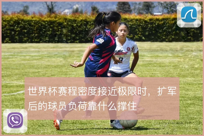 世界杯赛程密度接近极限时，扩军后的球员负荷靠什么撑住