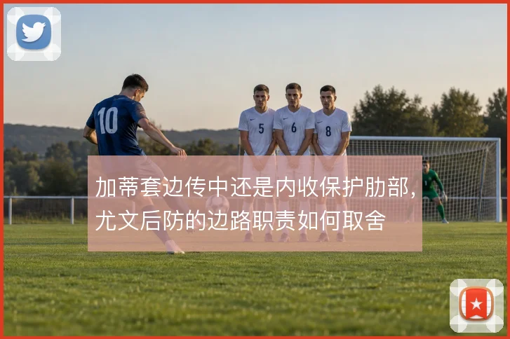 加蒂套边传中还是内收保护肋部，尤文后防的边路职责如何取舍