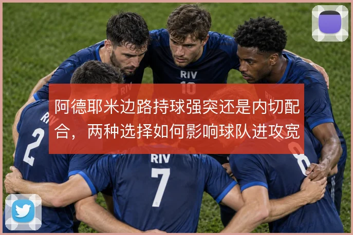 阿德耶米边路持球强突还是内切配合,两种选择如何影响球队进攻宽度