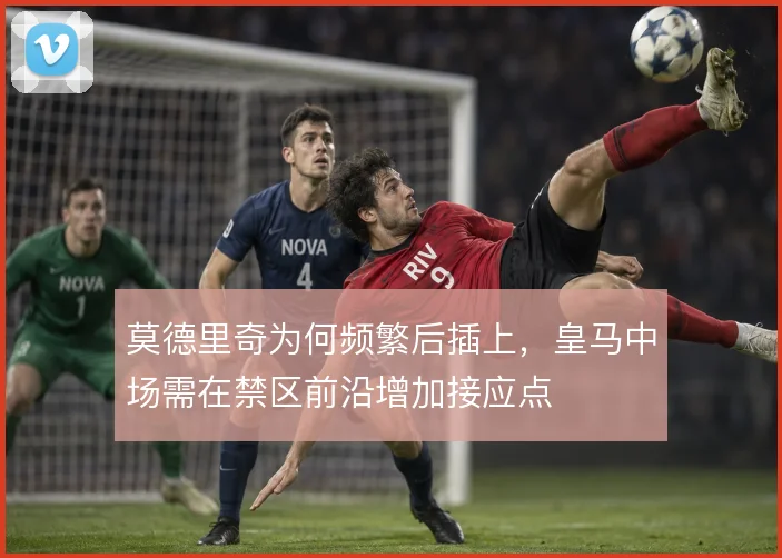 莫德里奇为何频繁后插上，皇马中场需在禁区前沿增加接应点
