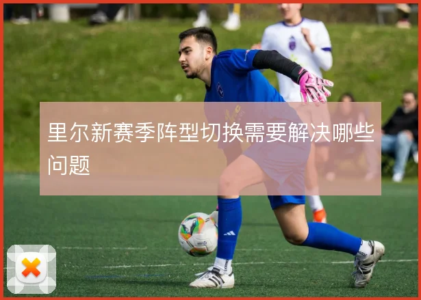 里尔新赛季阵型切换需要解决哪些问题