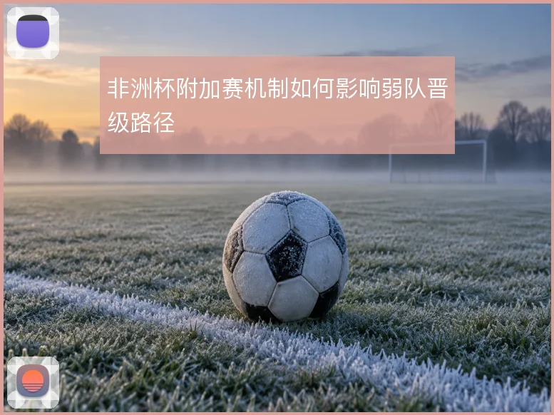 非洲杯附加赛机制如何影响弱队晋级路径