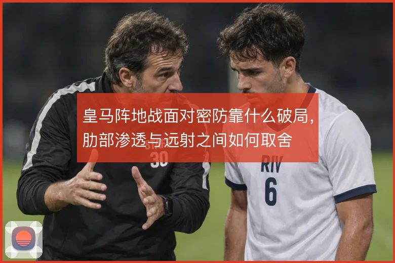 皇马阵地战面对密防靠什么破局，肋部渗透与远射之间如何取舍