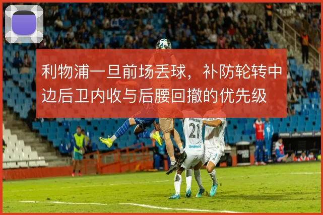 利物浦一旦前场丢球,补防轮转中边后卫内收与后腰回撤的优先级