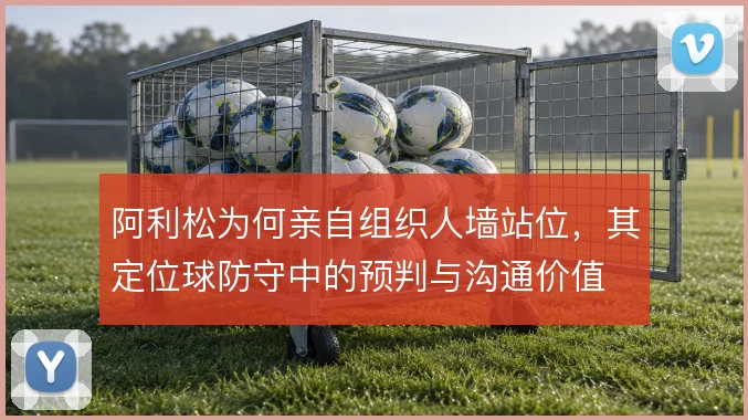 阿利松为何亲自组织人墙站位，其定位球防守中的预判与沟通价值