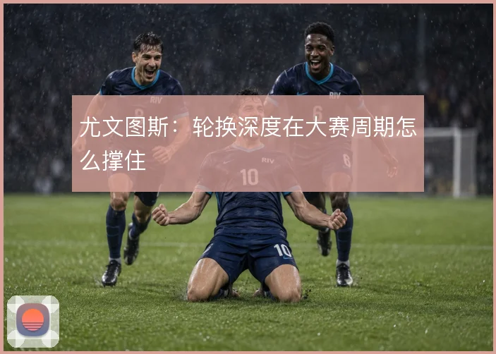 尤文图斯:轮换深度在大赛周期怎么撑住