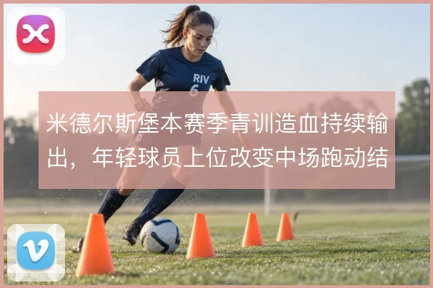 米德尔斯堡本赛季青训造血持续输出，年轻球员上位改变中场跑动结构
