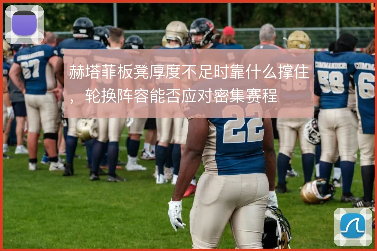 赫塔菲板凳厚度不足时靠什么撑住,轮换阵容能否应对密集赛程
