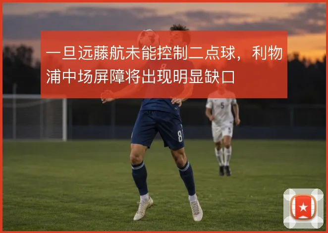 一旦远藤航未能控制二点球,利物浦中场屏障将出现明显缺口