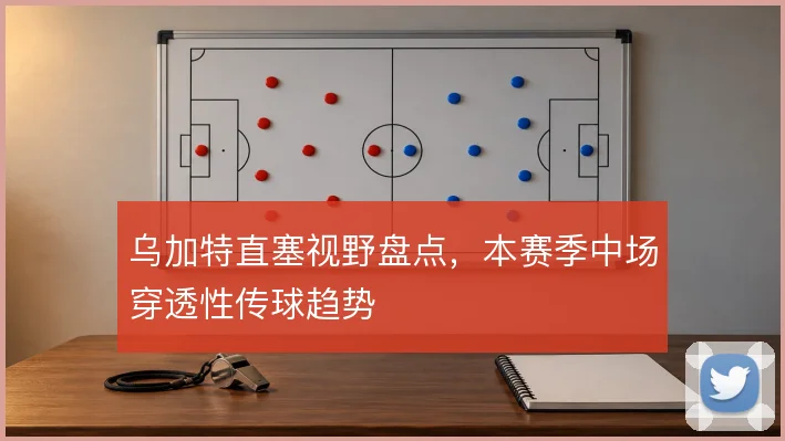 乌加特直塞视野盘点，本赛季中场穿透性传球趋势