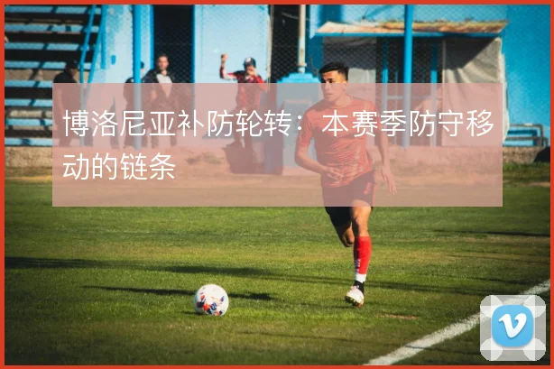 博洛尼亚补防轮转:本赛季防守移动的链条