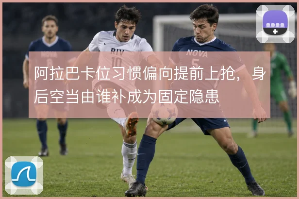 阿拉巴卡位习惯偏向提前上抢，身后空当由谁补成为固定隐患