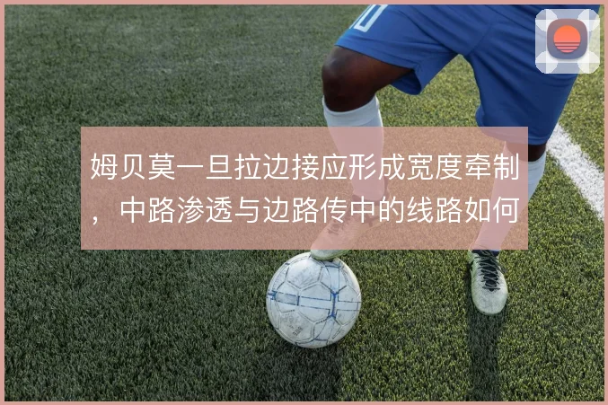 姆贝莫一旦拉边接应形成宽度牵制，中路渗透与边路传中的线路如何切换