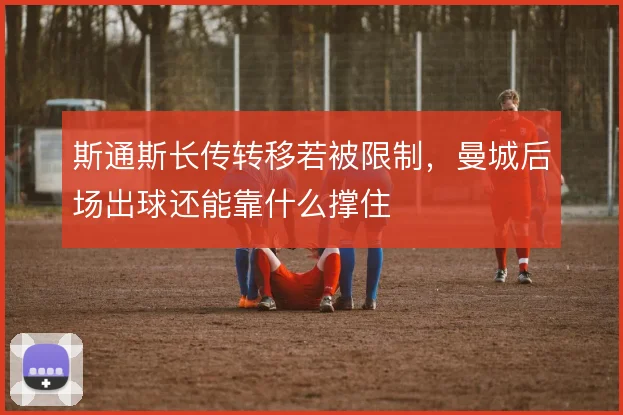 斯通斯长传转移若被限制，曼城后场出球还能靠什么撑住