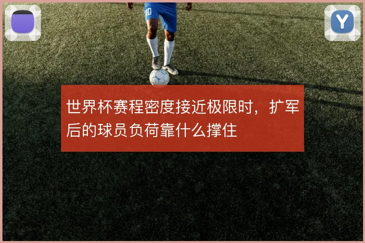 世界杯赛程密度接近极限时，扩军后的球员负荷靠什么撑住