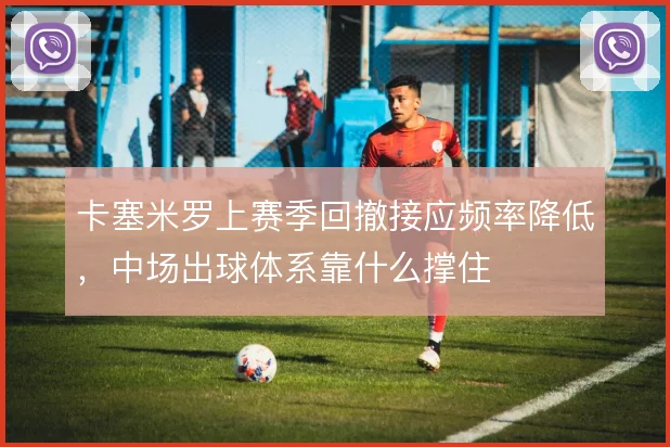 卡塞米罗上赛季回撤接应频率降低，中场出球体系靠什么撑住