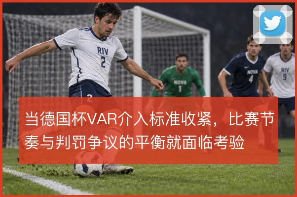 当德国杯VAR介入标准收紧,比赛节奏与判罚争议的平衡就面临考验