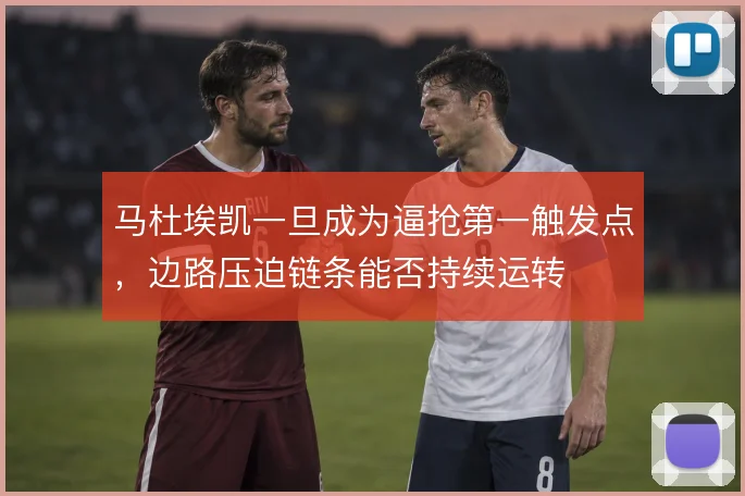 马杜埃凯一旦成为逼抢第一触发点,边路压迫链条能否持续运转