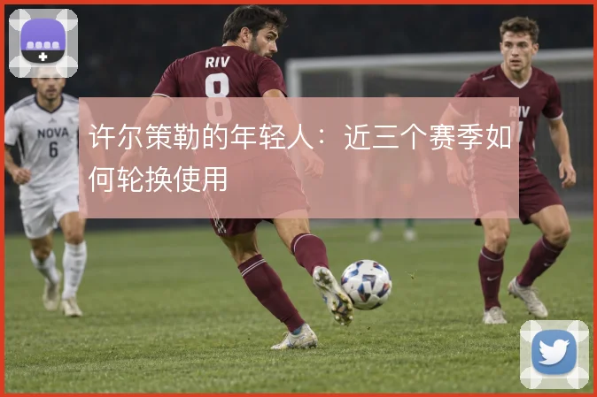 许尔策勒的年轻人：近三个赛季如何轮换使用