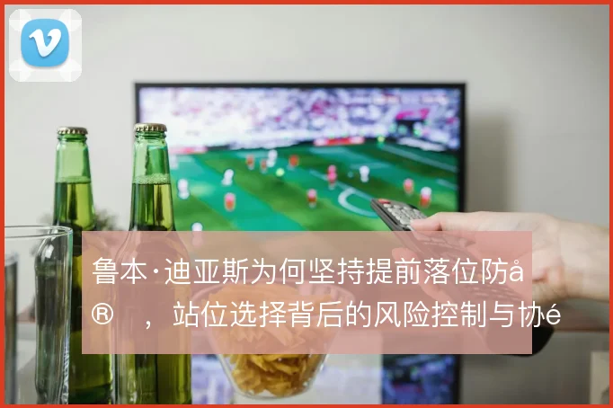鲁本·迪亚斯为何坚持提前落位防守，站位选择背后的风险控制与协防逻辑