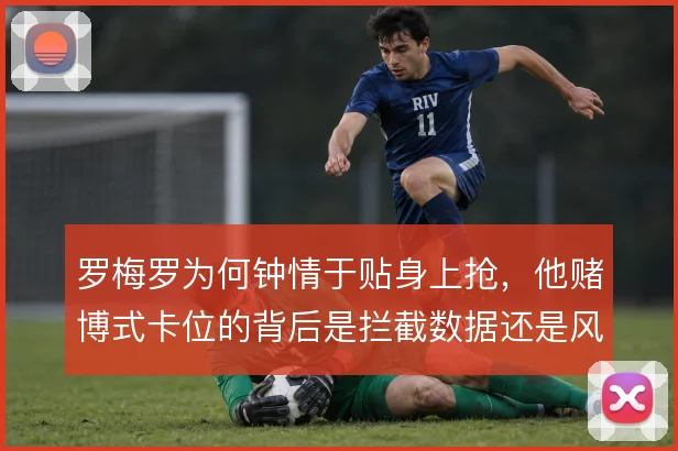 罗梅罗为何钟情于贴身上抢，他赌博式卡位的背后是拦截数据还是风险补偿