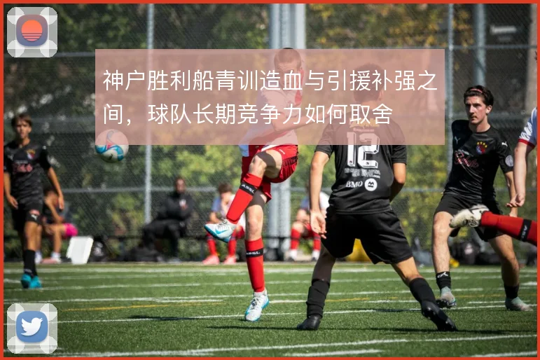 神户胜利船青训造血与引援补强之间，球队长期竞争力如何取舍