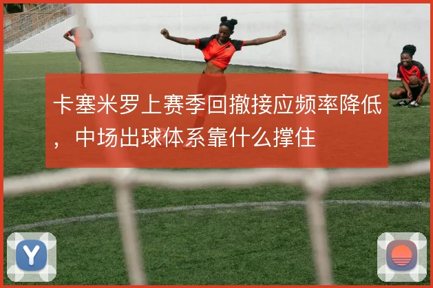 卡塞米罗上赛季回撤接应频率降低，中场出球体系靠什么撑住
