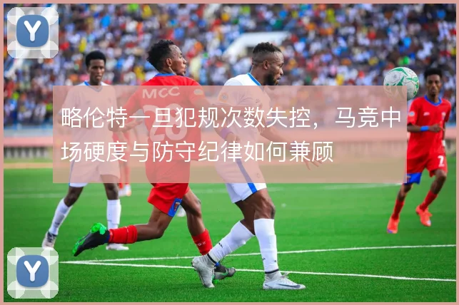 略伦特一旦犯规次数失控，马竞中场硬度与防守纪律如何兼顾
