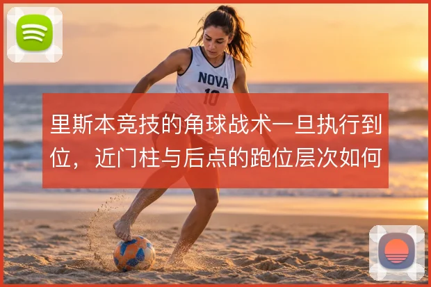 里斯本竞技的角球战术一旦执行到位，近门柱与后点的跑位层次如何形成