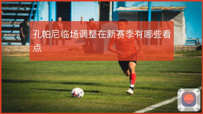 孔帕尼临场调整在新赛季有哪些看点