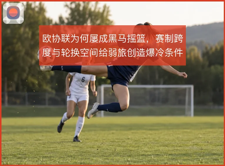 欧协联为何屡成黑马摇篮,赛制跨度与轮换空间给弱旅创造爆冷条件
