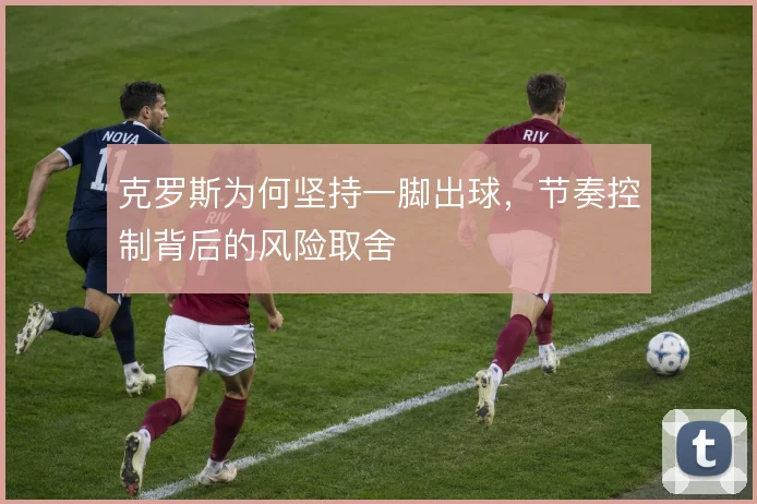 克罗斯为何坚持一脚出球,节奏控制背后的风险取舍