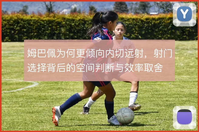 姆巴佩为何更倾向内切远射，射门选择背后的空间判断与效率取舍