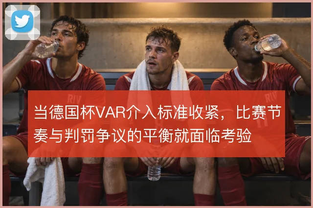 当德国杯VAR介入标准收紧,比赛节奏与判罚争议的平衡就面临考验