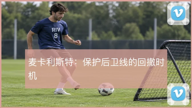 麦卡利斯特：保护后卫线的回撤时机