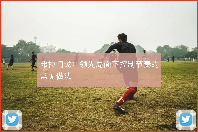 弗拉门戈：领先局面下控制节奏的常见做法