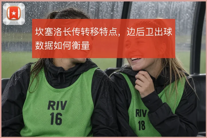 坎塞洛长传转移特点，边后卫出球数据如何衡量